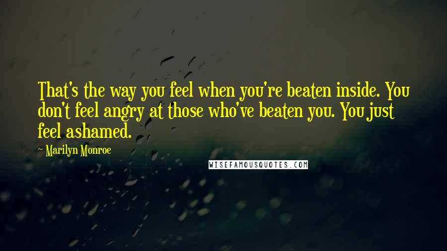 Marilyn Monroe Quotes: That's the way you feel when you're beaten inside. You don't feel angry at those who've beaten you. You just feel ashamed.
