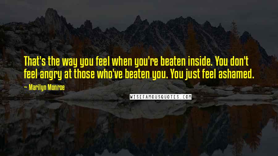 Marilyn Monroe Quotes: That's the way you feel when you're beaten inside. You don't feel angry at those who've beaten you. You just feel ashamed.