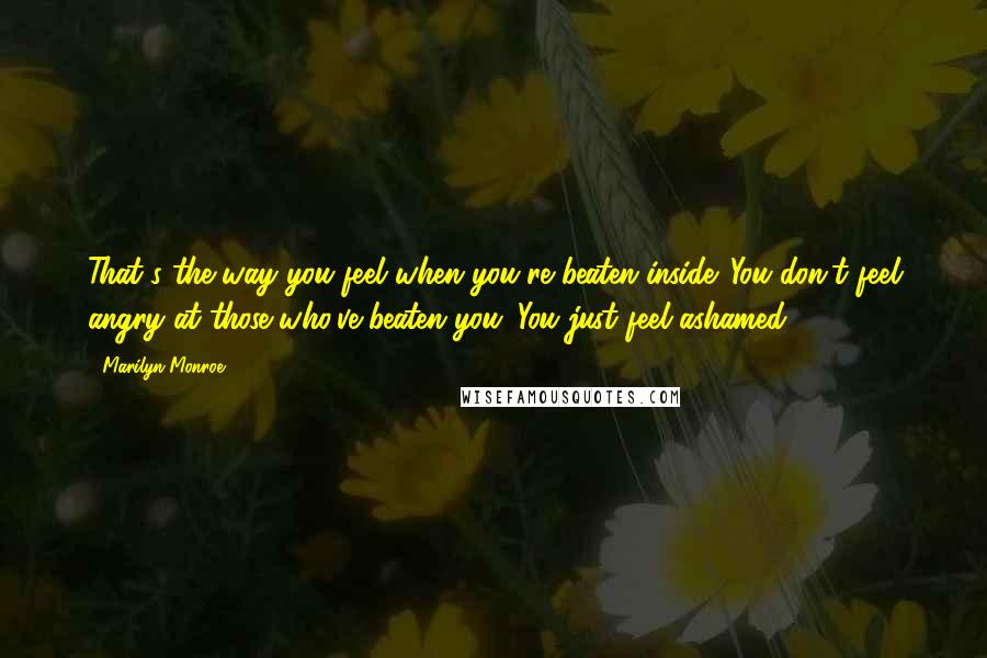 Marilyn Monroe Quotes: That's the way you feel when you're beaten inside. You don't feel angry at those who've beaten you. You just feel ashamed.