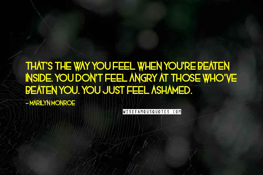Marilyn Monroe Quotes: That's the way you feel when you're beaten inside. You don't feel angry at those who've beaten you. You just feel ashamed.