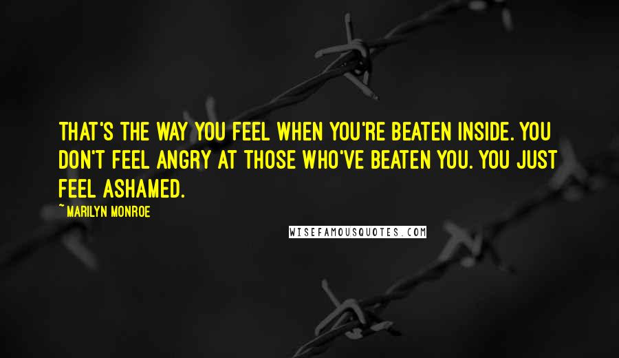 Marilyn Monroe Quotes: That's the way you feel when you're beaten inside. You don't feel angry at those who've beaten you. You just feel ashamed.