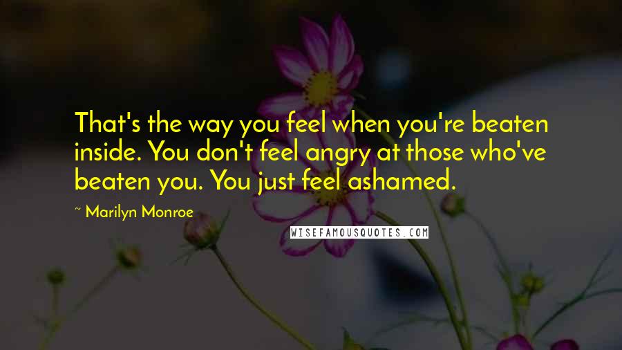 Marilyn Monroe Quotes: That's the way you feel when you're beaten inside. You don't feel angry at those who've beaten you. You just feel ashamed.