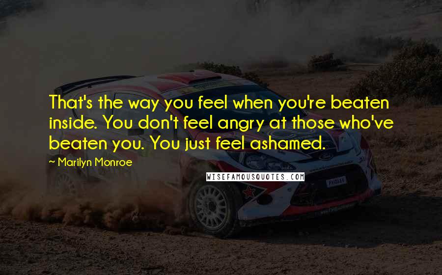 Marilyn Monroe Quotes: That's the way you feel when you're beaten inside. You don't feel angry at those who've beaten you. You just feel ashamed.