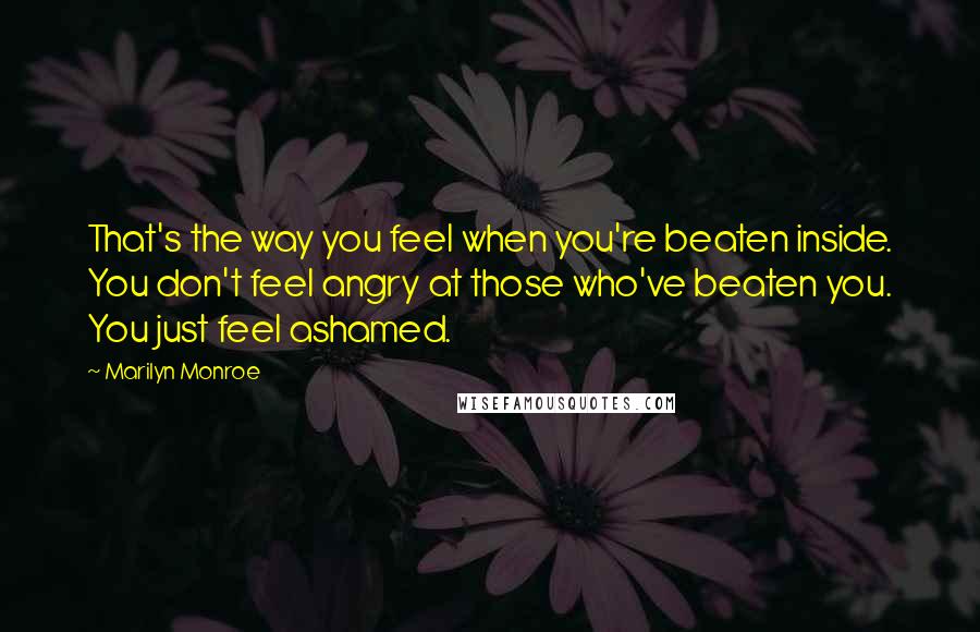 Marilyn Monroe Quotes: That's the way you feel when you're beaten inside. You don't feel angry at those who've beaten you. You just feel ashamed.