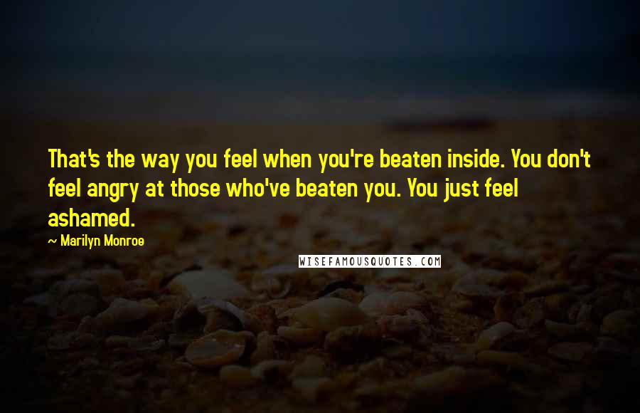 Marilyn Monroe Quotes: That's the way you feel when you're beaten inside. You don't feel angry at those who've beaten you. You just feel ashamed.