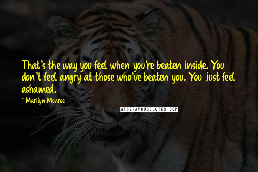 Marilyn Monroe Quotes: That's the way you feel when you're beaten inside. You don't feel angry at those who've beaten you. You just feel ashamed.