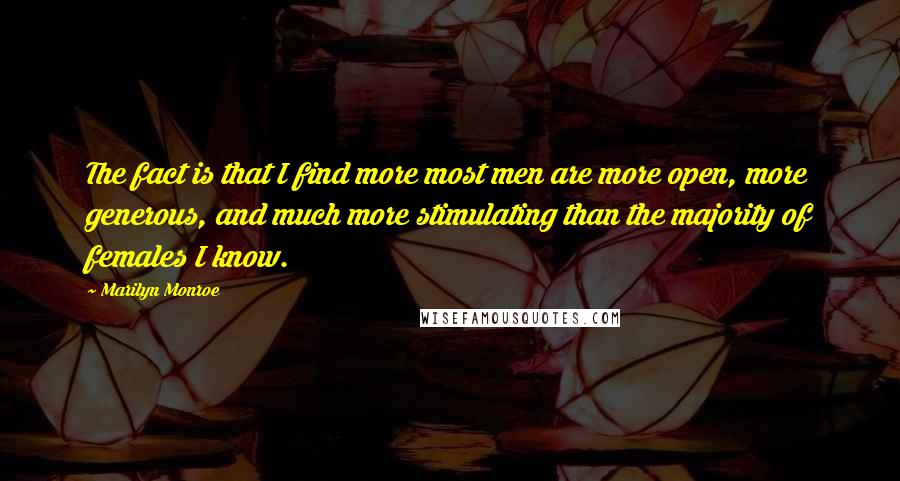 Marilyn Monroe Quotes: The fact is that I find more most men are more open, more generous, and much more stimulating than the majority of females I know.