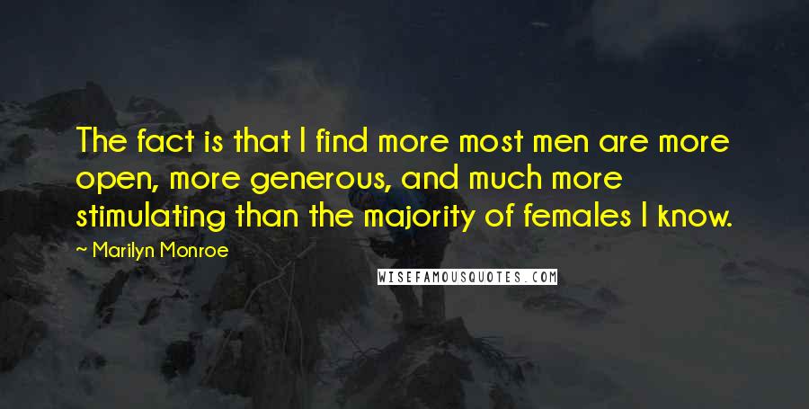 Marilyn Monroe Quotes: The fact is that I find more most men are more open, more generous, and much more stimulating than the majority of females I know.