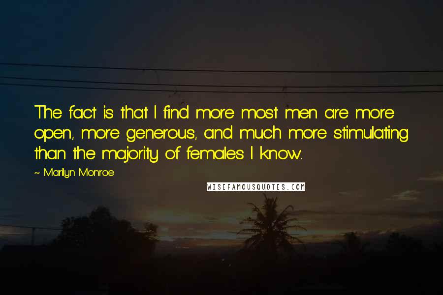 Marilyn Monroe Quotes: The fact is that I find more most men are more open, more generous, and much more stimulating than the majority of females I know.