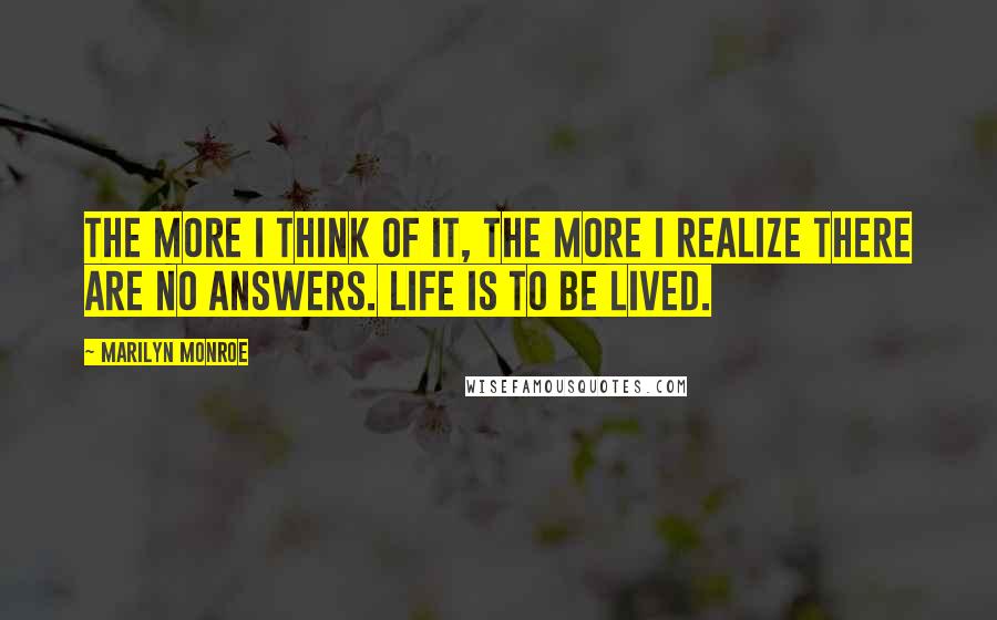 Marilyn Monroe Quotes: The more I think of it, the more I realize there are no answers. Life is to be lived.