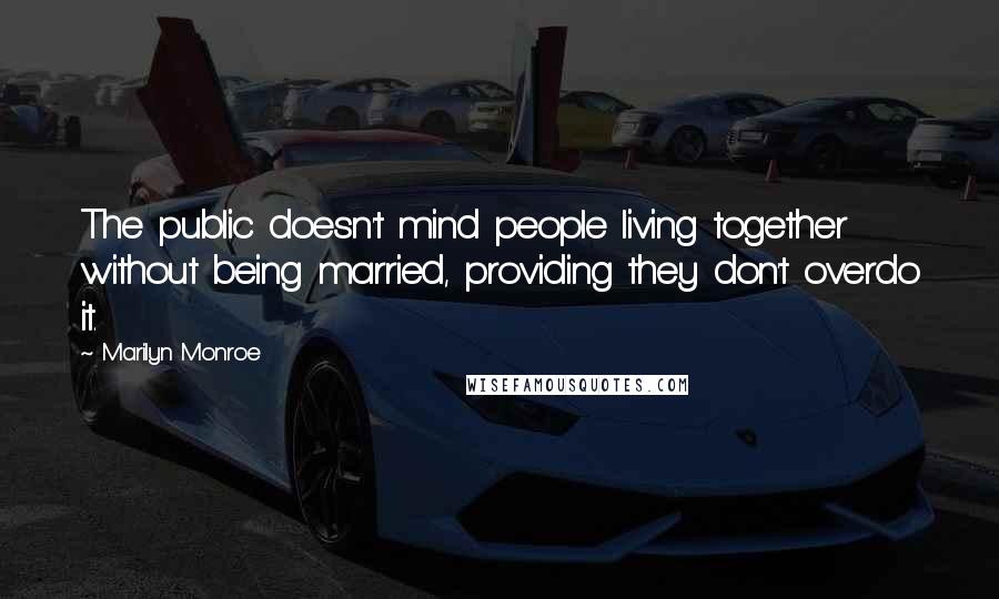 Marilyn Monroe Quotes: The public doesn't mind people living together without being married, providing they don't overdo it.