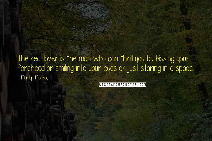 Marilyn Monroe Quotes: The real lover is the man who can thrill you by kissing your forehead or smiling into your eyes or just staring into space.