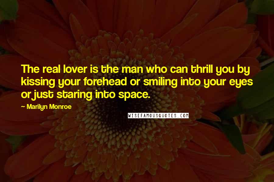 Marilyn Monroe Quotes: The real lover is the man who can thrill you by kissing your forehead or smiling into your eyes or just staring into space.