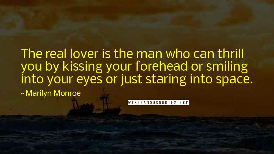 Marilyn Monroe Quotes: The real lover is the man who can thrill you by kissing your forehead or smiling into your eyes or just staring into space.