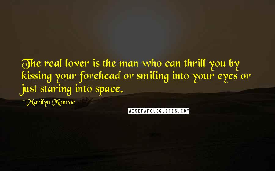 Marilyn Monroe Quotes: The real lover is the man who can thrill you by kissing your forehead or smiling into your eyes or just staring into space.