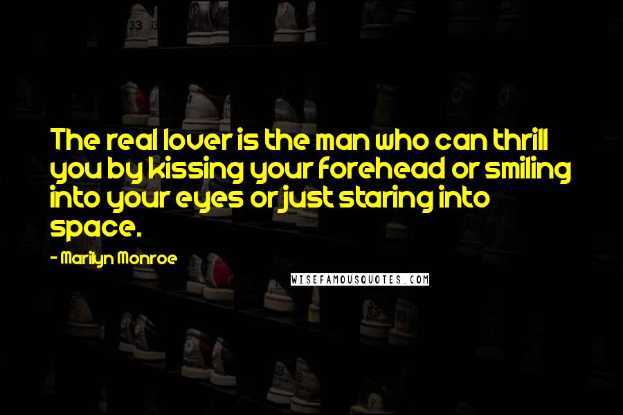 Marilyn Monroe Quotes: The real lover is the man who can thrill you by kissing your forehead or smiling into your eyes or just staring into space.