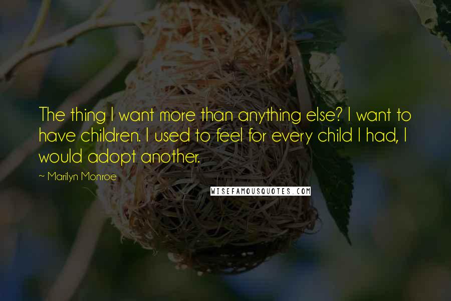 Marilyn Monroe Quotes: The thing I want more than anything else? I want to have children. I used to feel for every child I had, I would adopt another.