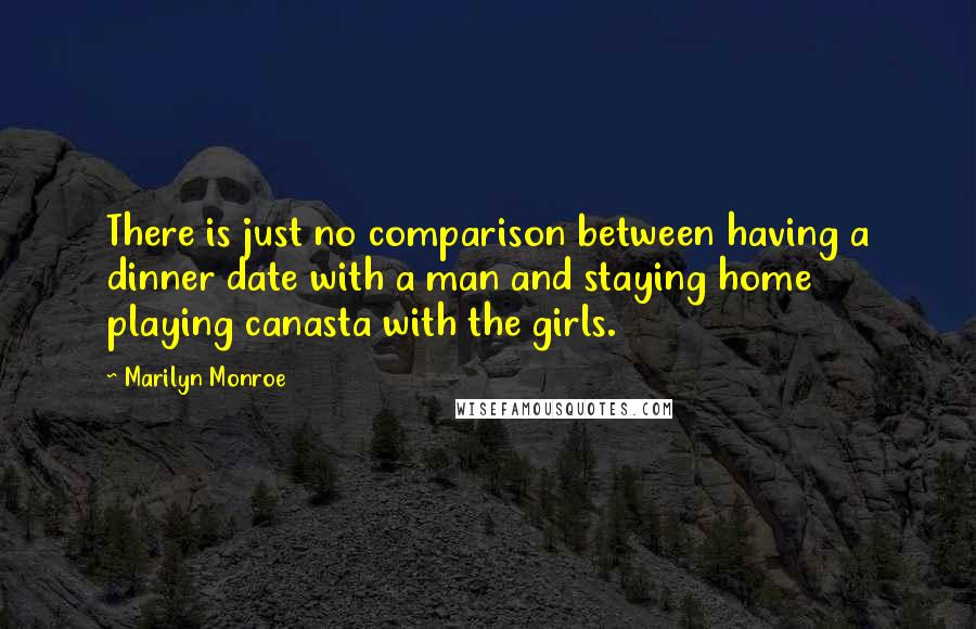 Marilyn Monroe Quotes: There is just no comparison between having a dinner date with a man and staying home playing canasta with the girls.