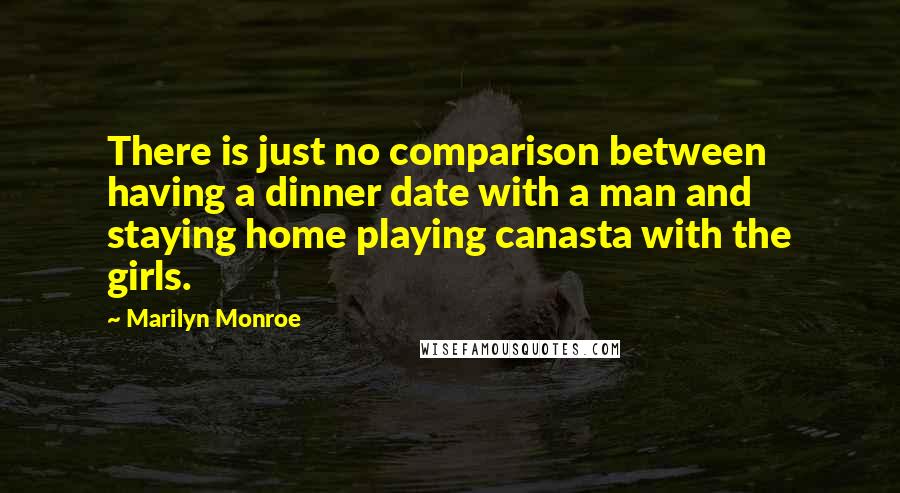 Marilyn Monroe Quotes: There is just no comparison between having a dinner date with a man and staying home playing canasta with the girls.