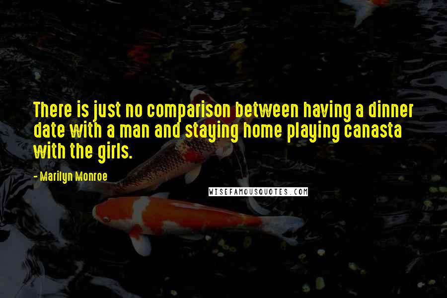 Marilyn Monroe Quotes: There is just no comparison between having a dinner date with a man and staying home playing canasta with the girls.