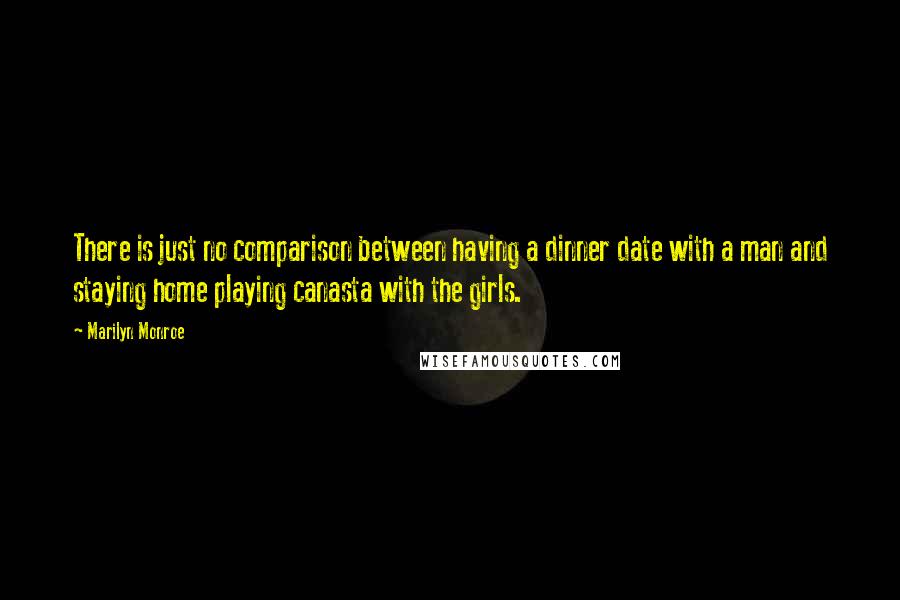 Marilyn Monroe Quotes: There is just no comparison between having a dinner date with a man and staying home playing canasta with the girls.