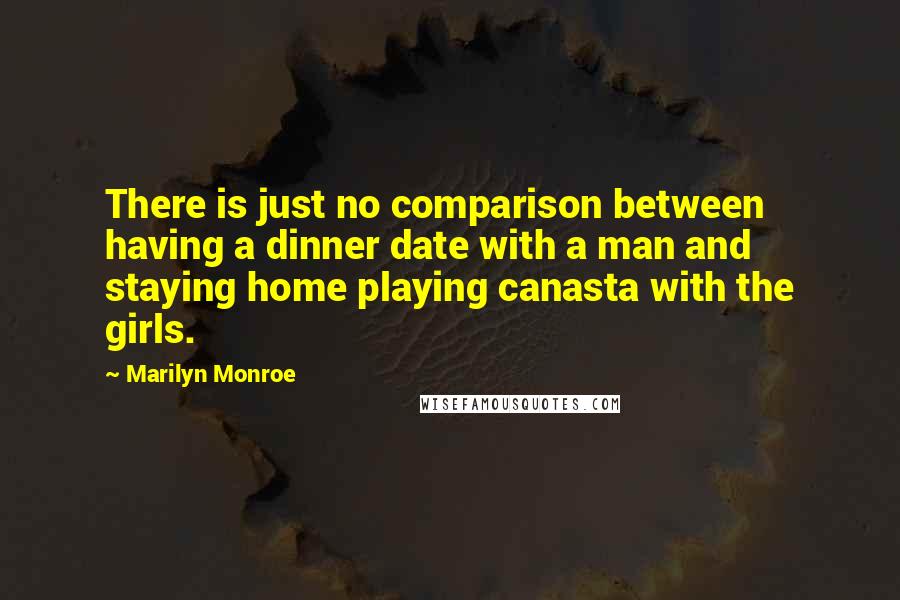 Marilyn Monroe Quotes: There is just no comparison between having a dinner date with a man and staying home playing canasta with the girls.