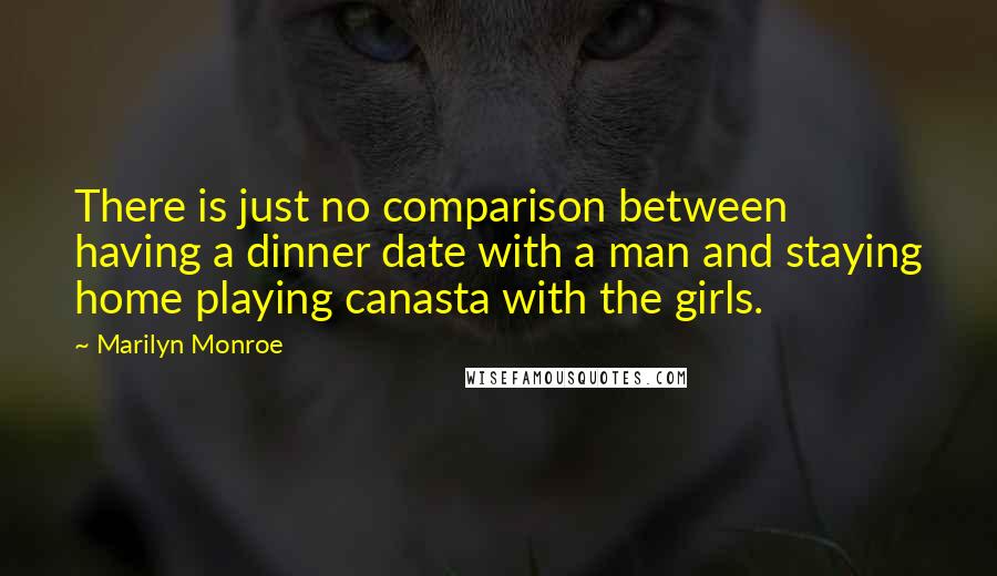 Marilyn Monroe Quotes: There is just no comparison between having a dinner date with a man and staying home playing canasta with the girls.