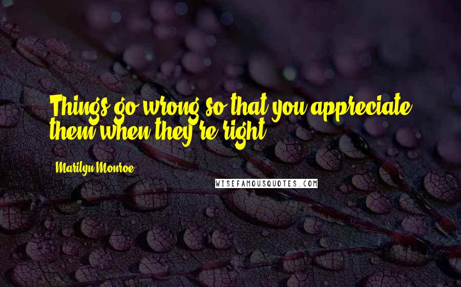Marilyn Monroe Quotes: Things go wrong so that you appreciate them when they're right.