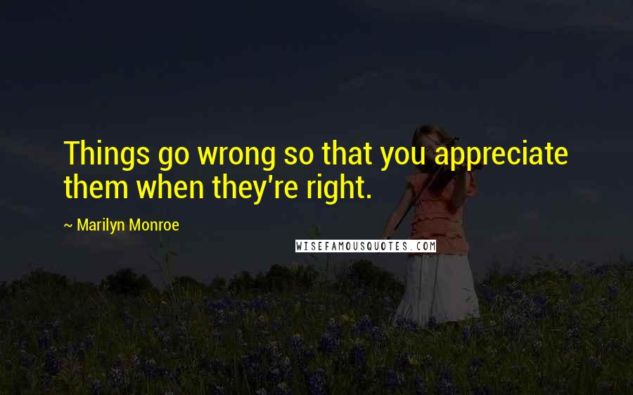 Marilyn Monroe Quotes: Things go wrong so that you appreciate them when they're right.