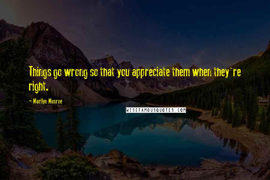Marilyn Monroe Quotes: Things go wrong so that you appreciate them when they're right.