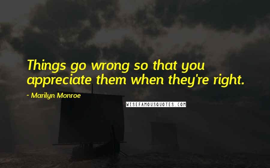 Marilyn Monroe Quotes: Things go wrong so that you appreciate them when they're right.