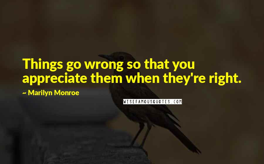 Marilyn Monroe Quotes: Things go wrong so that you appreciate them when they're right.