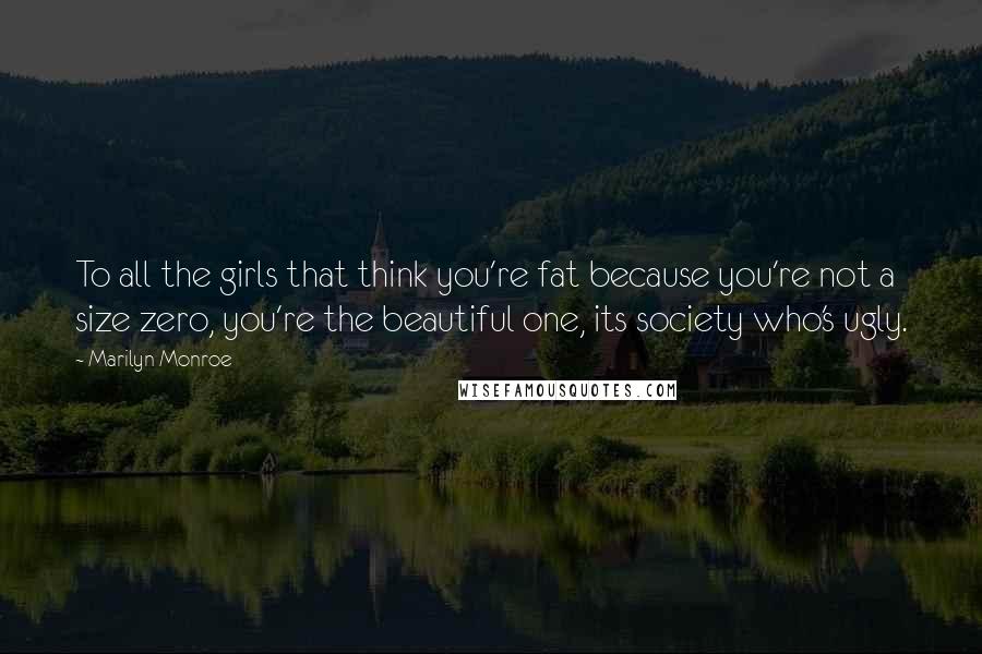 Marilyn Monroe Quotes: To all the girls that think you're fat because you're not a size zero, you're the beautiful one, its society who's ugly.