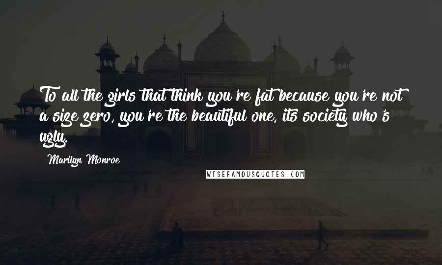 Marilyn Monroe Quotes: To all the girls that think you're fat because you're not a size zero, you're the beautiful one, its society who's ugly.