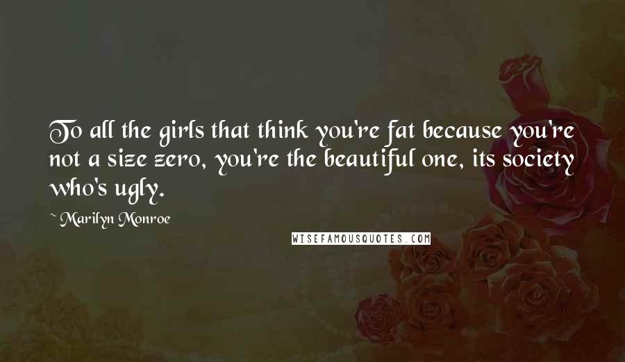 Marilyn Monroe Quotes: To all the girls that think you're fat because you're not a size zero, you're the beautiful one, its society who's ugly.