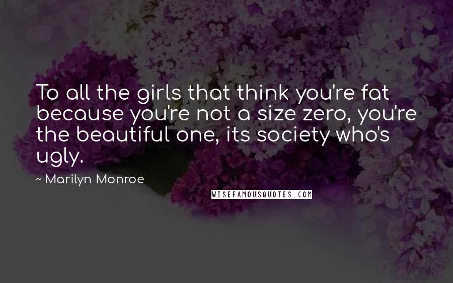 Marilyn Monroe Quotes: To all the girls that think you're fat because you're not a size zero, you're the beautiful one, its society who's ugly.