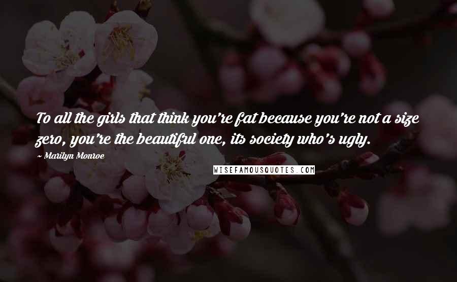 Marilyn Monroe Quotes: To all the girls that think you're fat because you're not a size zero, you're the beautiful one, its society who's ugly.