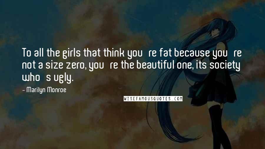 Marilyn Monroe Quotes: To all the girls that think you're fat because you're not a size zero, you're the beautiful one, its society who's ugly.