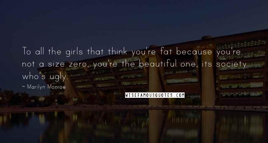 Marilyn Monroe Quotes: To all the girls that think you're fat because you're not a size zero, you're the beautiful one, its society who's ugly.