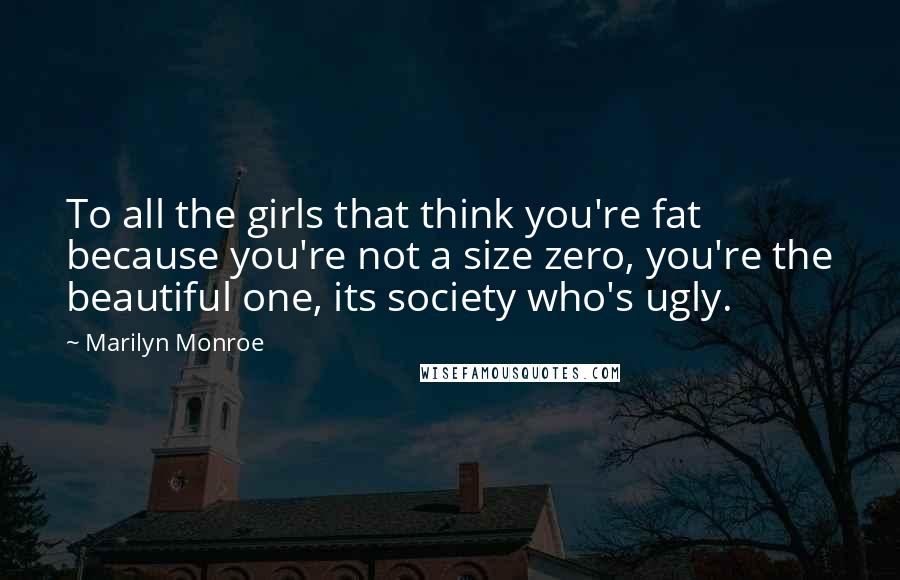 Marilyn Monroe Quotes: To all the girls that think you're fat because you're not a size zero, you're the beautiful one, its society who's ugly.