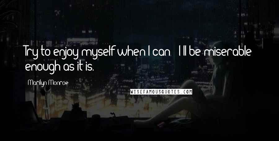 Marilyn Monroe Quotes: Try to enjoy myself when I can - I'll be miserable enough as it is.