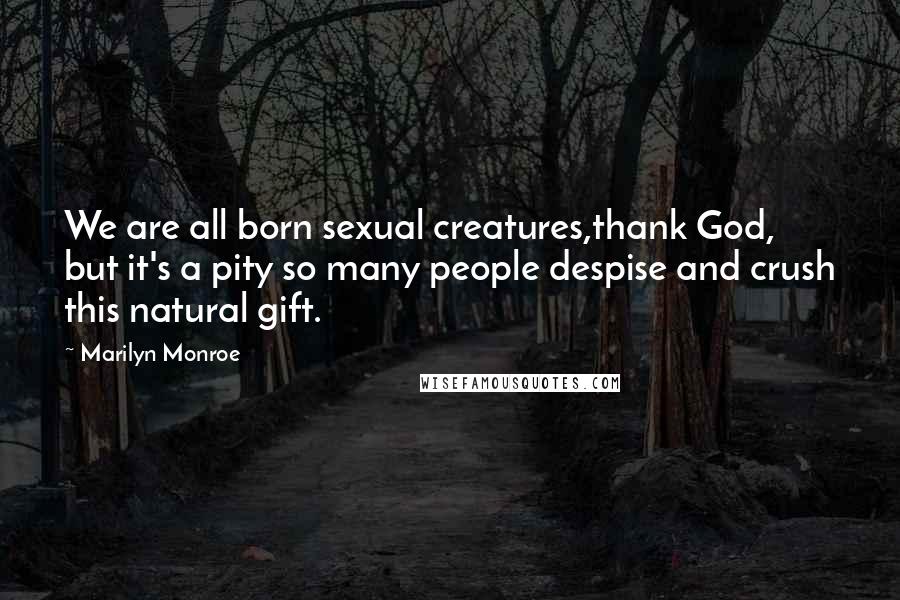 Marilyn Monroe Quotes: We are all born sexual creatures,thank God, but it's a pity so many people despise and crush this natural gift.