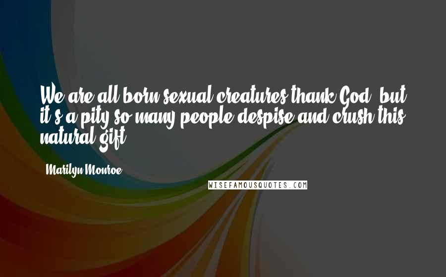 Marilyn Monroe Quotes: We are all born sexual creatures,thank God, but it's a pity so many people despise and crush this natural gift.