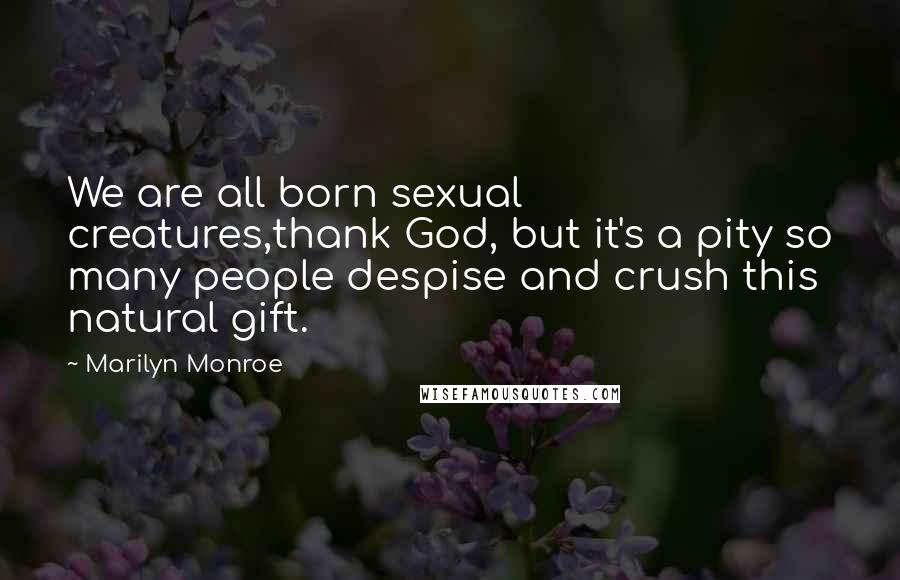 Marilyn Monroe Quotes: We are all born sexual creatures,thank God, but it's a pity so many people despise and crush this natural gift.