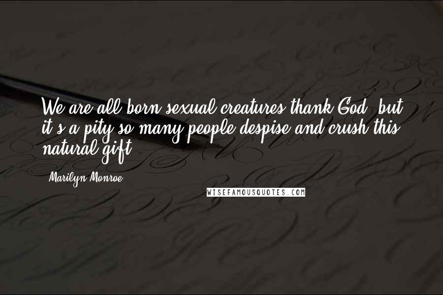 Marilyn Monroe Quotes: We are all born sexual creatures,thank God, but it's a pity so many people despise and crush this natural gift.