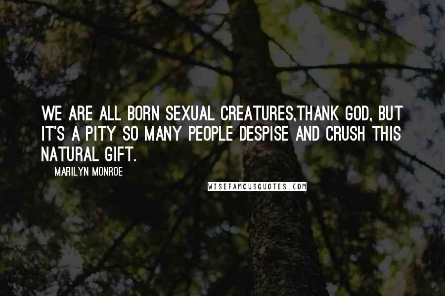 Marilyn Monroe Quotes: We are all born sexual creatures,thank God, but it's a pity so many people despise and crush this natural gift.