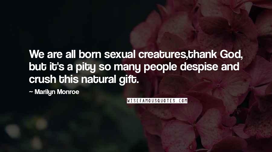 Marilyn Monroe Quotes: We are all born sexual creatures,thank God, but it's a pity so many people despise and crush this natural gift.