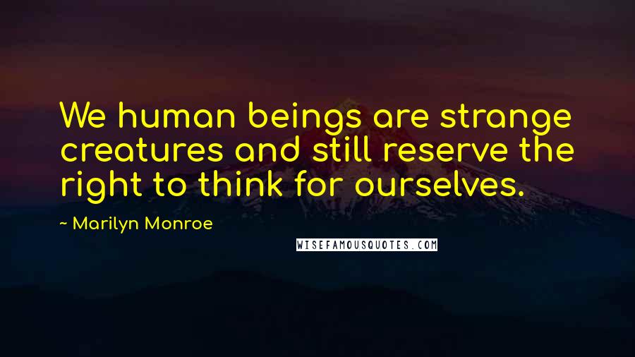 Marilyn Monroe Quotes: We human beings are strange creatures and still reserve the right to think for ourselves.