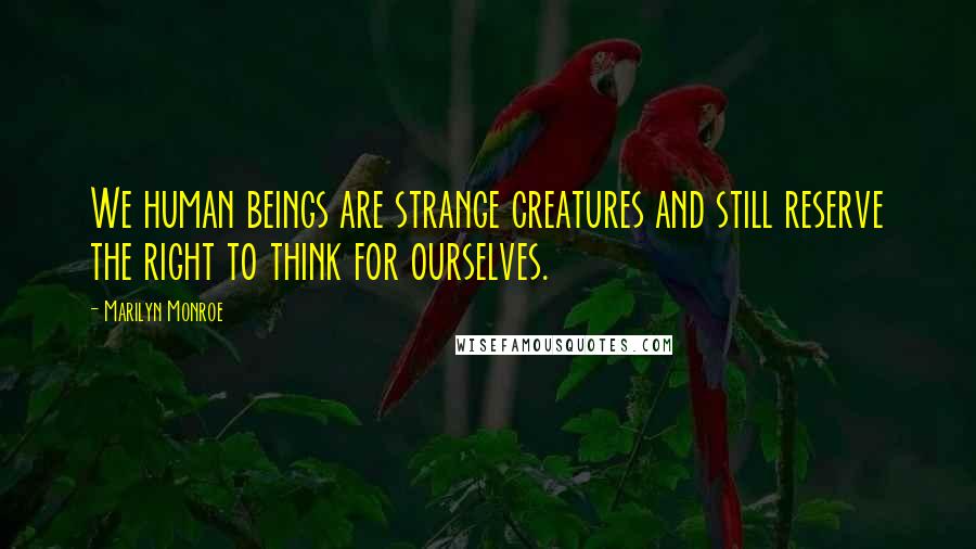 Marilyn Monroe Quotes: We human beings are strange creatures and still reserve the right to think for ourselves.