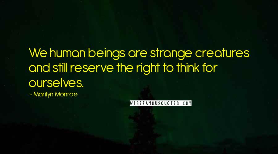 Marilyn Monroe Quotes: We human beings are strange creatures and still reserve the right to think for ourselves.